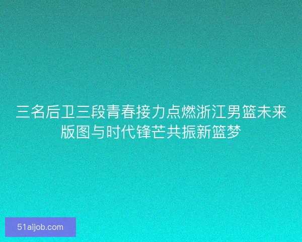 三名后卫三段青春接力点燃浙江男篮未来版图与时代锋芒共振新篮梦 三名后卫三段青春接力点燃浙江男篮未来版图与时代锋芒共振新篮梦