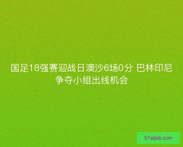 国足18强赛迎战日澳沙6场0分 巴林印尼争夺小组出线机会