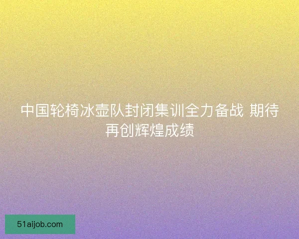 中国轮椅冰壶队封闭集训全力备战 期待再创辉煌成绩