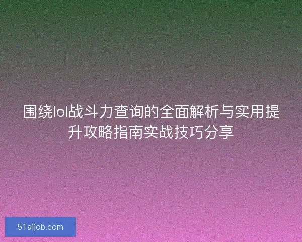 围绕lol战斗力查询的全面解析与实用提升攻略指南实战技巧分享