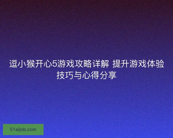 逗小猴开心5游戏攻略详解 提升游戏体验技巧与心得分享