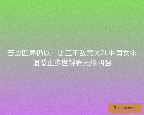 苦战四局仍以一比三不敌意大利中国女排遗憾止步世锦赛无缘四强