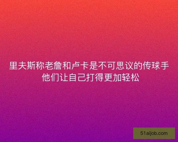 里夫斯称老詹和卢卡是不可思议的传球手 他们让自己打得更加轻松