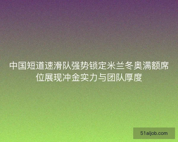 中国短道速滑队强势锁定米兰冬奥满额席位展现冲金实力与团队厚度