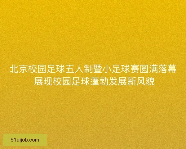 北京校园足球五人制暨小足球赛圆满落幕 展现校园足球蓬勃发展新风貌 北京校园足球五人制暨小足球赛圆满落幕 展现校园足球蓬勃发展新风貌