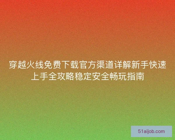 穿越火线免费下载官方渠道详解新手快速上手全攻略稳定安全畅玩指南