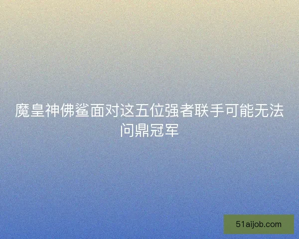 魔皇神佛鲨面对这五位强者联手可能无法问鼎冠军