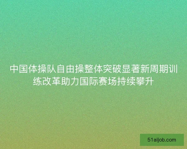 中国体操队自由操整体突破显著新周期训练改革助力国际赛场持续攀升 中国体操队自由操整体突破显著新周期训练改革助力国际赛场持续攀升