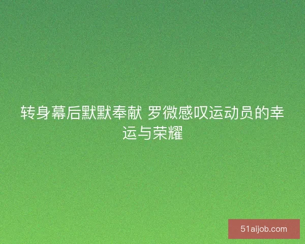 转身幕后默默奉献 罗微感叹运动员的幸运与荣耀 转身幕后默默奉献 罗微感叹运动员的幸运与荣耀