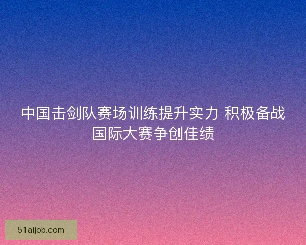 中国击剑队赛场训练提升实力 积极备战国际大赛争创佳绩 中国击剑队赛场训练提升实力 积极备战国际大赛争创佳绩