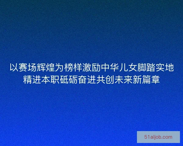 以赛场辉煌为榜样激励中华儿女脚踏实地精进本职砥砺奋进共创未来新篇章 以赛场辉煌为榜样激励中华儿女脚踏实地精进本职砥砺奋进共创未来新篇章