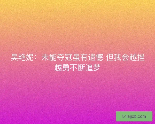 吴艳妮：未能夺冠虽有遗憾 但我会越挫越勇不断追梦