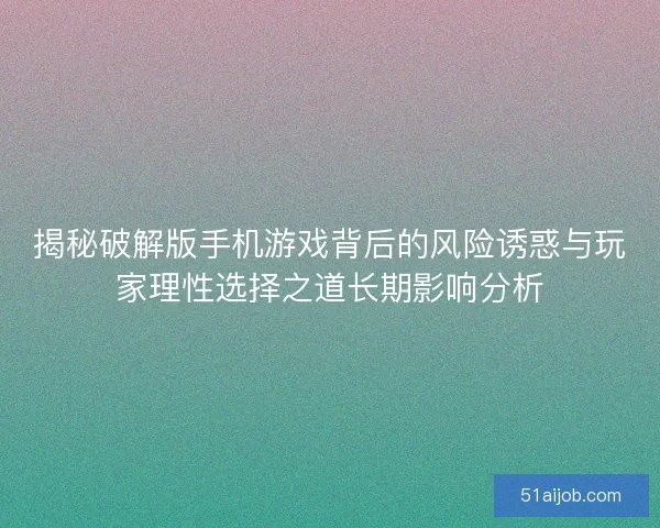 揭秘破解版手机游戏背后的风险诱惑与玩家理性选择之道长期影响分析 揭秘破解版手机游戏背后的风险诱惑与玩家理性选择之道长期影响分析