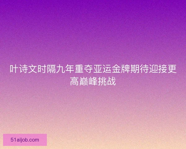 叶诗文时隔九年重夺亚运金牌期待迎接更高巅峰挑战 叶诗文时隔九年重夺亚运金牌期待迎接更高巅峰挑战