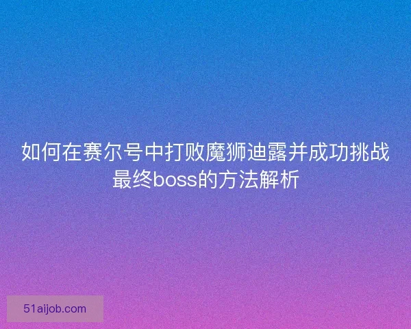 如何在赛尔号中打败魔狮迪露并成功挑战最终boss的方法解析 如何在赛尔号中打败魔狮迪露并成功挑战最终boss的方法解析