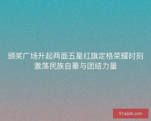颁奖广场升起两面五星红旗定格荣耀时刻激荡民族自豪与团结力量