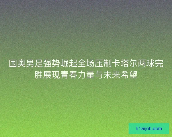 国奥男足强势崛起全场压制卡塔尔两球完胜展现青春力量与未来希望 国奥男足强势崛起全场压制卡塔尔两球完胜展现青春力量与未来希望