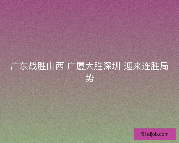 广东战胜山西 广厦大胜深圳 迎来连胜局势 广东战胜山西 广厦大胜深圳 迎来连胜局势