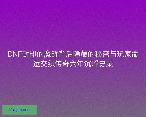 DNF封印的魔罐背后隐藏的秘密与玩家命运交织传奇六年沉浮史录 DNF封印的魔罐背后隐藏的秘密与玩家命运交织传奇六年沉浮史录