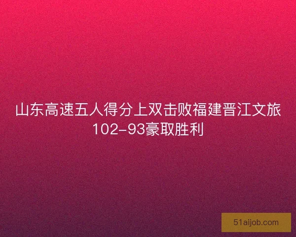 山东高速五人得分上双击败福建晋江文旅102-93豪取胜利 山东高速五人得分上双击败福建晋江文旅102-93豪取胜利